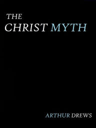Title: The Christ Myth by Arthur Drews, Author: ARTHUR DREWS