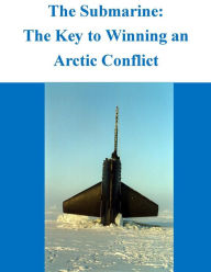 Title: The Submarine - The Key to Winning an Arctic Conflict, Author: Naval War College