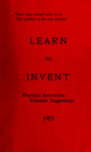 Title: Learn to Invent, First Steps for Beginners Young and Old (Illustrated), Author: S. E. Clark