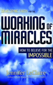 Title: Developing Faith for the Working of Miracles: How to Believe for the Impossible, Author: Jennifer LeClaire