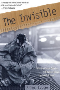 Title: The Invisible: What the Church Can Do to Find and Serve the Least of These, Author: Arloa Sutter