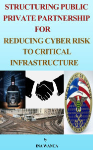 Title: Structuring Public Private Partnership for Reducing Cyber Risk to Critical Infrastructure, Author: ina wanca