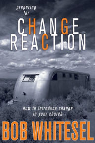 Title: Preparing for Change Reaction: how to introduce change in your church, Author: Bob Whitesel