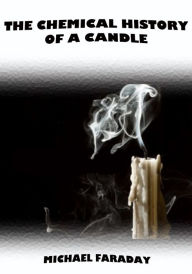 Title: The Chemical History of a Candle (Illustrated), Author: Michael Faraday