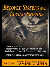 Title: Beloved Sisters and Loving Friends: Civil War Letters from Rebecca Primus of Royal Oak, Maryland, and Addie Brown of Hartford, Connecticut, 1854-1868, Historical African-American Memoirs, Author: Griffin Farah Jasmine