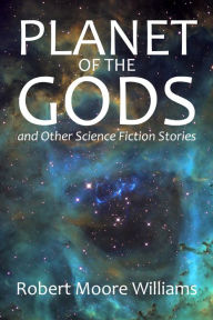 Title: Planet of the Gods and Other Science Fiction Stories, Author: Robert Moore Williams