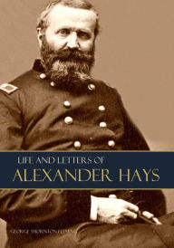 Title: Life and Letters of General Alexander Hays: Brevet Major General United States Volunteers, Author: George Thornton Fleming