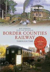 Title: Border Counties Railway Through Time, Author: Roy Perkins