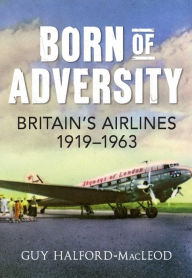 Title: Born of Adversity: Britain's Airlines 1919-1963, Author: Guy Halford-Macleod