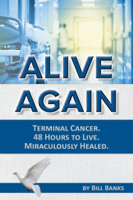 Title: Alive Again!: With 48 Hours to Live, then Miraculously Healed, Author: Bill Banks