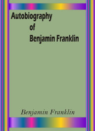 Title: Autobiography of Benjamin Franklin by Benjamin Franklin, Author: Benjamin Franklin