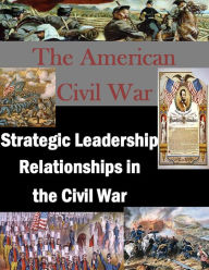 Title: Strategic Leadership Relationships in the Civil War, Author: U.S. Army War College