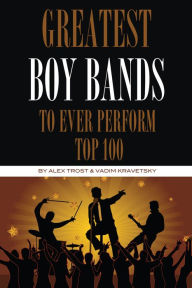 Title: Greatest Boy Bands to Ever Perform: Top 100, Author: Alex Trostanetskiy