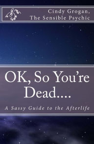 Title: OK, So You're Dead: A Sassy Guide to the Afterlife, Author: Cindy Grogan