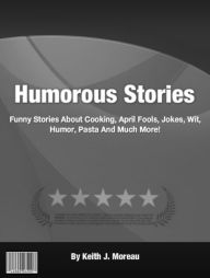 Title: Humorous Stories: Funny Stories About Cooking, April Fools, Jokes, Wit, Blondes, Pasta And Much More!, Author: Keith J. Moreau