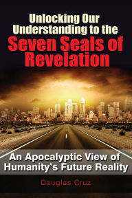 Title: UNLOCKING OUR UNDERSTANDING TO THE SEVEN SEALS OF REVELATION, Author: DOUGLAS CRUZ