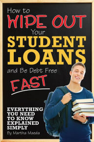 Title: How to Wipe Out Your Student Loans and Be Debt Free Fast	Everything You Need to Know Explained Simply, Author: Martha Maeda