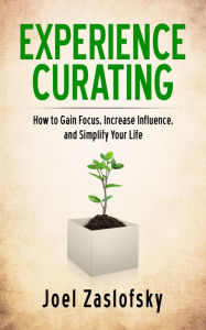 Title: Experience Curating: How to Gain Focus, Increase Influence, and Simplify Your Life, Author: Joel Zaslofsky