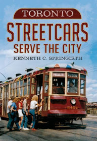 Title: Toronto Streetcars Serve the City, Author: Kenneth C. Springirth