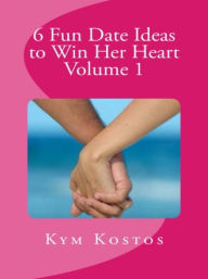 Title: 6 Fun Date Ideas to Win Her Heart Volume 1, Author: Kym Kostos