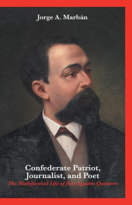 Title: Confederate Patriot, Journalist, and Poet: The Multifaceted Life of José Agustín Quintero, Author: Jorge A. Marbán