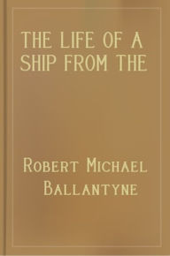 Title: The Life of a Ship from the Launch to the Wreck, Author: R.M. Ballantyne