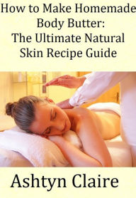 Title: How To Make Homemade Body Butter: The Ultimate Natural Skin Recipe Guide, Author: Ashtyn Claire