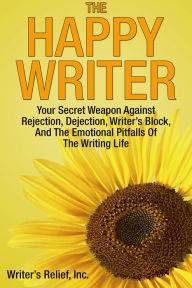 Title: The Happy Writer: Your Secret Weapon Against Rejection, Dejection, Writer's Block, And The Emotional Pitfalls Of The Writing Life, Author: Writer's Relief