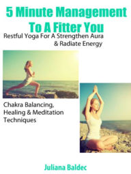 Title: 5 Minute Management To A Fitter You: Restful Yoga For A Strengthened Aura & Radiate Energy - Chakra Balancing, Healing & Meditation Techniques, Author: Juliana Baldec