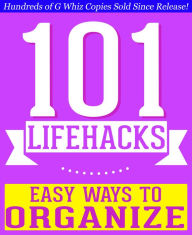 Title: 101 Lifehacks - Easy Ways to Organize: Tips to Enhance Efficiency, Stay Organized, Make friends and Simplify Life and Improve Quality of Life!, Author: G Whiz