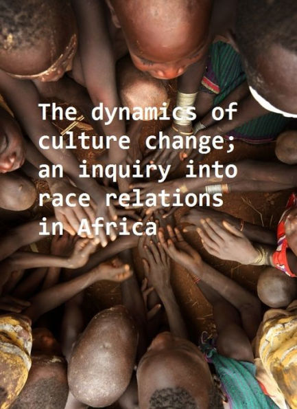 The dynamics of culture change; an inquiry into race relations in Africa