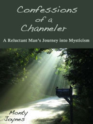 Title: Confessions of a Channeler: A Reluctant Man's Journey Into Mysticism, Author: Monty Joynes