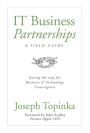 IT Business Partnerships: A Field Guide: Paving the Way for Business and Technology Convergence