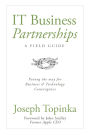 IT Business Partnerships: A Field Guide: Paving the Way for Business and Technology Convergence: Paving the Way for Business and Technology Convergence