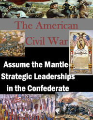 Title: The American Civil War: Assume the Mantle- Strategic Leaderships in the Confederate West, Author: U.S. Army War College