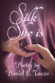 Title: Silk She Is: Poetry by Daniel E. Tanzo, Author: Daniel E. Tanzo