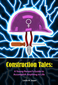 Title: Construction Tales: A Young Person's Guide to Accomplish Anything in Life, Author: Leslie Jasper