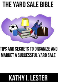 Title: The Yard Sale Bible: Tips and Secrets to Organize and Market a Successful Yard Sale, Author: Kathy Lester