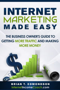 Title: Internet Marketing Made Easy: The Business Owner's Guide to Getting More Traffic and Making More Money, Author: Brian T. Edmondson