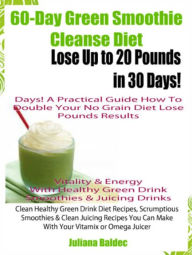 Title: 60-Day Green Smoothie Cleanse Diet: Lose Up To 20 Pounds In 30 Days! A Practical Guide How To Double Your Green Smoothie Cleanse Diet Results - Vitality & Energy With Healthy Green Drink Smoothies & Juicing Drinks - Clean Healthy Green Drink Diet Recipes, Author: Juliana Baldec