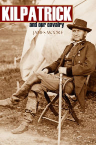 Title: Kilpatrick and Our Cavalry (Abridged, Annotated), Author: James Moore