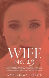 Title: Wife No. 19: The Story of a Life in Bondage, Being a Complete Expose of Mormonism, and Revealing the Sorrows, Sacrifices and Sufferings of Women in Polygamy, Author: Ann Eliza Young