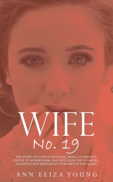 Wife No. 19: The Story of a Life in Bondage, Being a Complete Expose of Mormonism, and Revealing the Sorrows, Sacrifices and Sufferings of Women in Polygamy