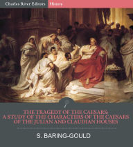 Title: The Tragedy of the Caesars: A Study of the Characters of the Caesars of the Julian and Claudian Houses, Author: S. Baring-Gould