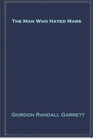 Title: The Man Who Hated Mars, Author: Gordon Randall Garrett