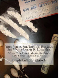 Title: Your Wifey. She Touches Herself. She Wants Joseph To Love Her., Author: Joseph Anthony Alizio Jr.