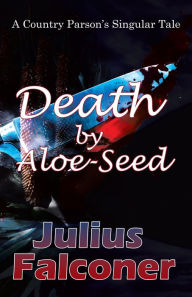 Title: Death by Aloe-Seed: A Country Parson's Singular Tale, Author: Julius Falconer