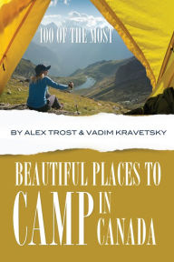 Title: 100 of the Most Beautiful Places to Camp In Canada, Author: Alex Trostanetskiy