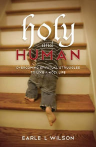 Title: Holy and Human: Overcoming Spiritual Struggles to Live a Holy Life, Author: Earle L. Wilson