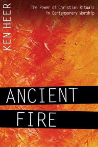 Title: Ancient Fire: The Power of Christian Rituals in Contemporary Worship, Author: Ken Heer